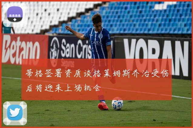 蒂格签署资质谈格莱姆斯乔治受伤后将迎来上场机会