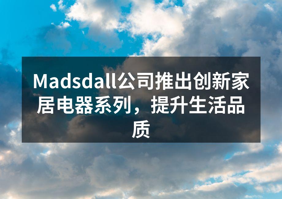 Madsdall公司推出创新家居电器系列，提升生活品质