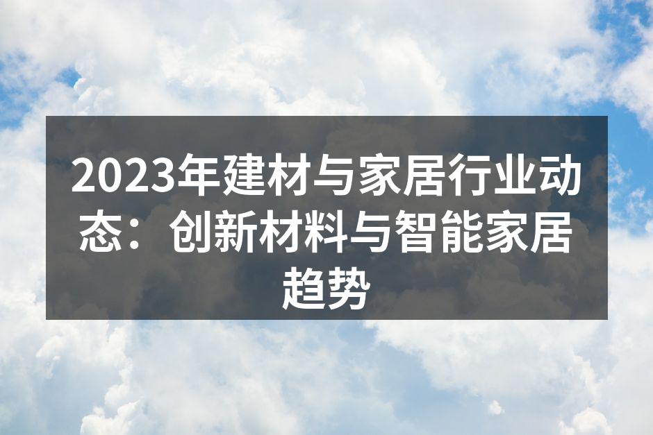 2023年建材与家居行业动态：创新材料与智能家居趋势