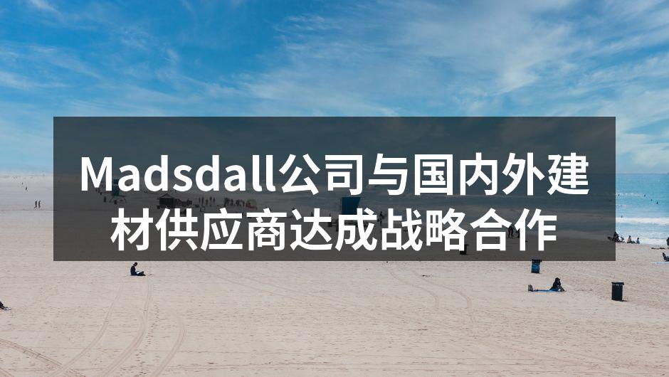 Madsdall公司与国内外建材供应商达成战略合作