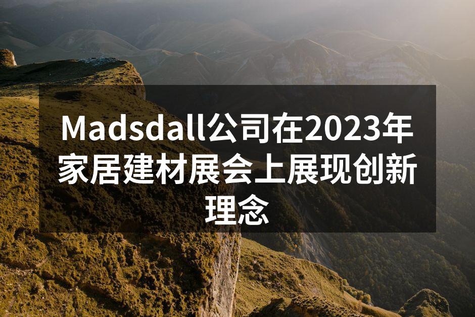 Madsdall公司在2023年家居建材展会上展现创新理念