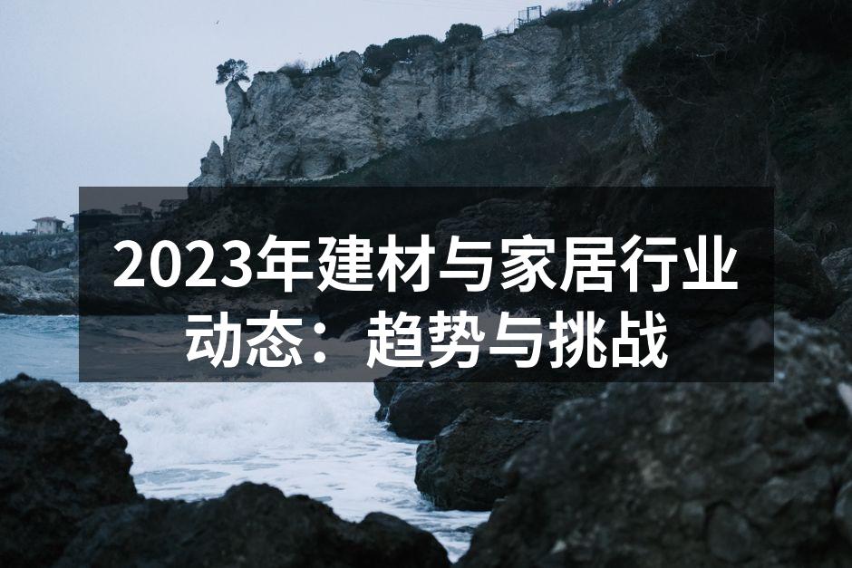 2023年建材与家居行业动态：趋势与挑战