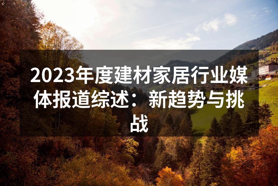 2023年度建材家居行业媒体报道综述：新趋势与挑战