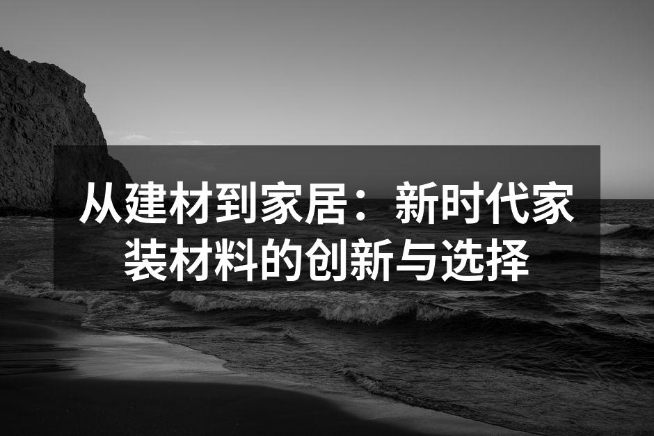 从建材到家居：新时代家装材料的创新与选择